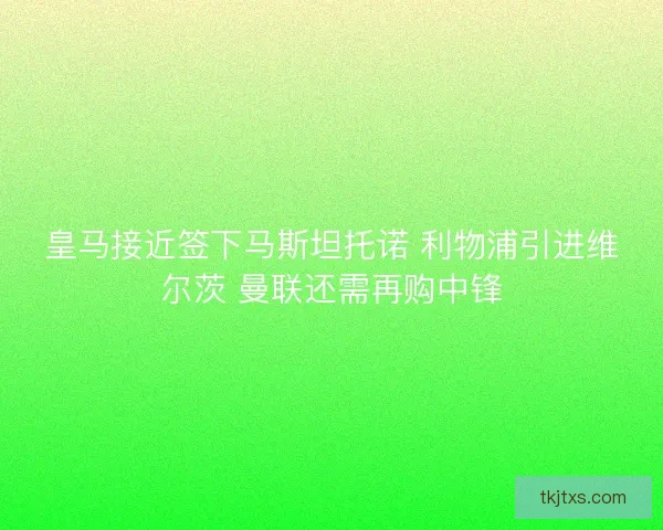 皇马接近签下马斯坦托诺 利物浦引进维尔茨 曼联还需再购中锋 皇马接近签下马斯坦托诺 利物浦引进维尔茨 曼联还需再购中锋