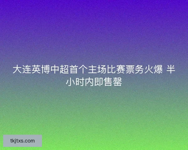 大连英博中超首个主场比赛票务火爆 半小时内即售罄 大连英博中超首个主场比赛票务火爆 半小时内即售罄