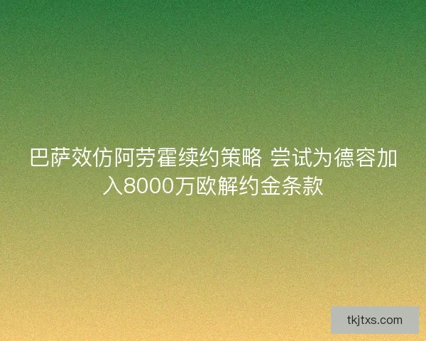 巴萨效仿阿劳霍续约策略 尝试为德容加入8000万欧解约金条款 巴萨效仿阿劳霍续约策略 尝试为德容加入8000万欧解约金条款