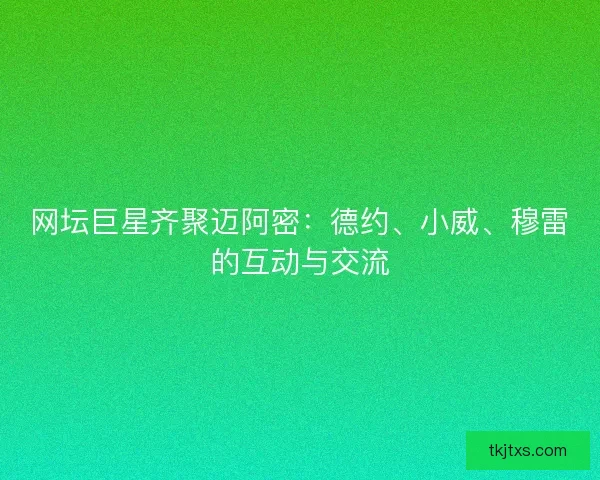 网坛巨星齐聚迈阿密:德约、小威、穆雷的互动与交流 网坛巨星齐聚迈阿密:德约、小威、穆雷的互动与交流