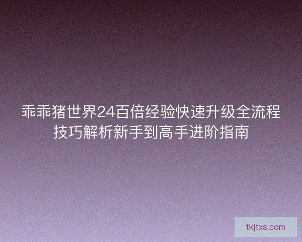 乖乖猪世界24百倍经验快速升级全流程技巧解析新手到高手进阶指南 乖乖猪世界24百倍经验快速升级全流程技巧解析新手到高手进阶指南