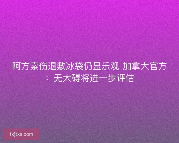 阿方索伤退敷冰袋仍显乐观 加拿大官方：无大碍将进一步评估