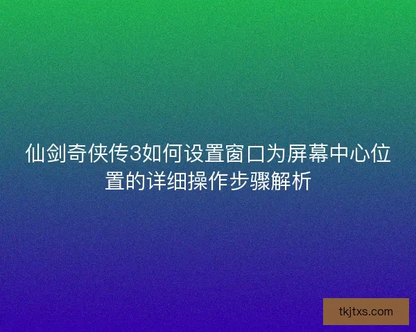 仙剑奇侠传3如何设置窗口为屏幕中心位置的详细操作步骤解析 仙剑奇侠传3如何设置窗口为屏幕中心位置的详细操作步骤解析
