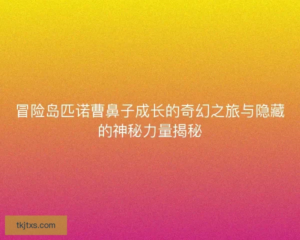 冒险岛匹诺曹鼻子成长的奇幻之旅与隐藏的神秘力量揭秘 冒险岛匹诺曹鼻子成长的奇幻之旅与隐藏的神秘力量揭秘