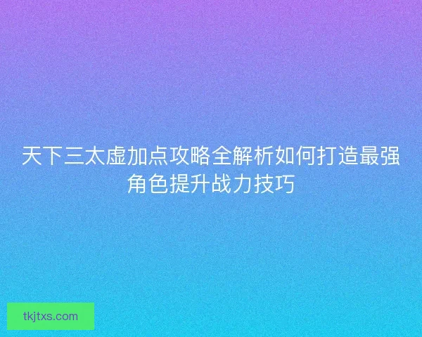 天下三太虚加点攻略全解析如何打造最强角色提升战力技巧 天下三太虚加点攻略全解析如何打造最强角色提升战力技巧