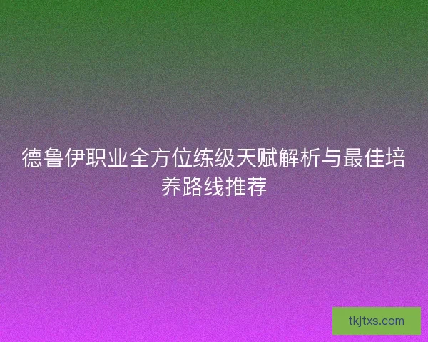 德鲁伊职业全方位练级天赋解析与最佳培养路线推荐