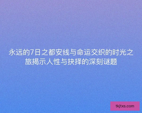 永远的7日之都安线与命运交织的时光之旅揭示人性与抉择的深刻谜题 永远的7日之都安线与命运交织的时光之旅揭示人性与抉择的深刻谜题