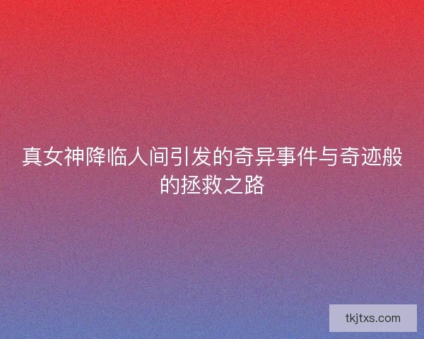 真女神降临人间引发的奇异事件与奇迹般的拯救之路