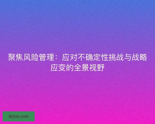 聚焦风险管理:应对不确定性挑战与战略应变的全景视野 聚焦风险管理:应对不确定性挑战与战略应变的全景视野