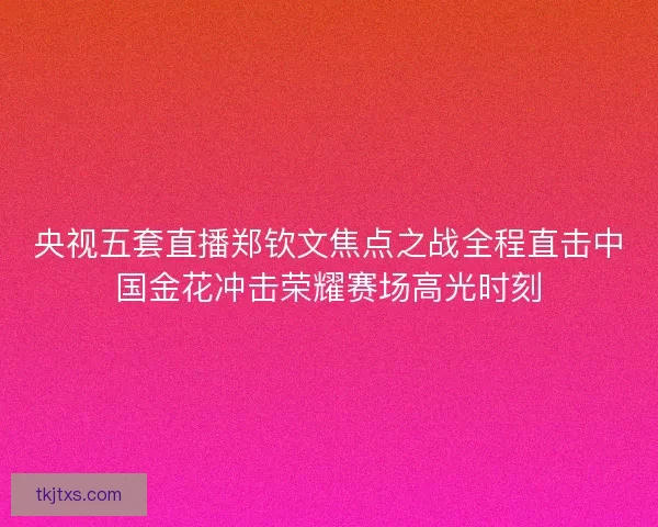 央视五套直播郑钦文焦点之战全程直击中国金花冲击荣耀赛场高光时刻 央视五套直播郑钦文焦点之战全程直击中国金花冲击荣耀赛场高光时刻
