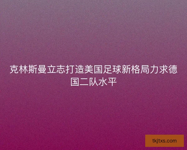 克林斯曼立志打造美国足球新格局力求德国二队水平 克林斯曼立志打造美国足球新格局力求德国二队水平