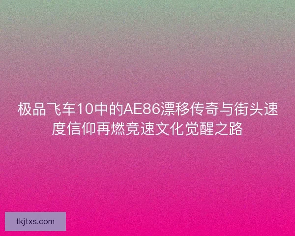 极品飞车10中的AE86漂移传奇与街头速度信仰再燃竞速文化觉醒之路 极品飞车10中的AE86漂移传奇与街头速度信仰再燃竞速文化觉醒之路