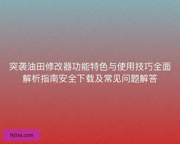 突袭油田修改器功能特色与使用技巧全面解析指南安全下载及常见问题解答 突袭油田修改器功能特色与使用技巧全面解析指南安全下载及常见问题解答