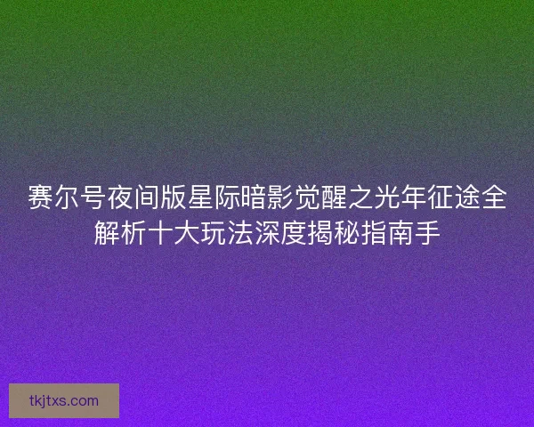 赛尔号夜间版星际暗影觉醒之光年征途全解析十大玩法深度揭秘指南手