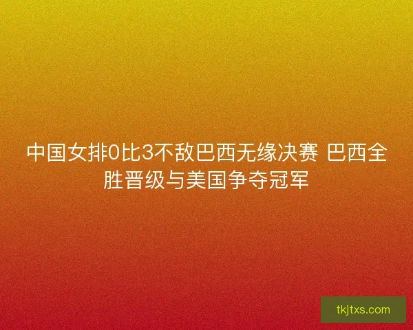 中国女排0比3不敌巴西无缘决赛 巴西全胜晋级与美国争夺冠军 中国女排0比3不敌巴西无缘决赛 巴西全胜晋级与美国争夺冠军