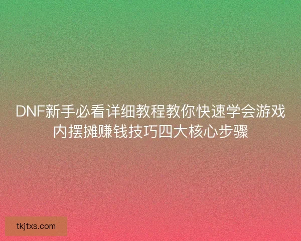 DNF新手必看详细教程教你快速学会游戏内摆摊赚钱技巧四大核心步骤