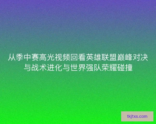 从季中赛高光视频回看英雄联盟巅峰对决与战术进化与世界强队荣耀碰撞