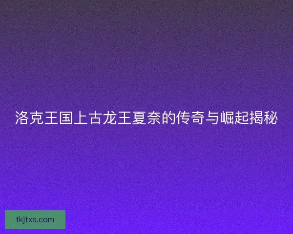 洛克王国上古龙王夏奈的传奇与崛起揭秘