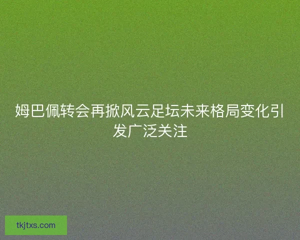 姆巴佩转会再掀风云足坛未来格局变化引发广泛关注