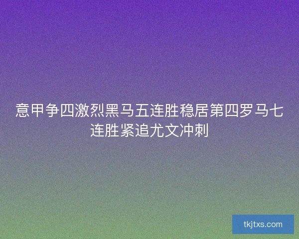 意甲争四激烈黑马五连胜稳居第四罗马七连胜紧追尤文冲刺 意甲争四激烈黑马五连胜稳居第四罗马七连胜紧追尤文冲刺