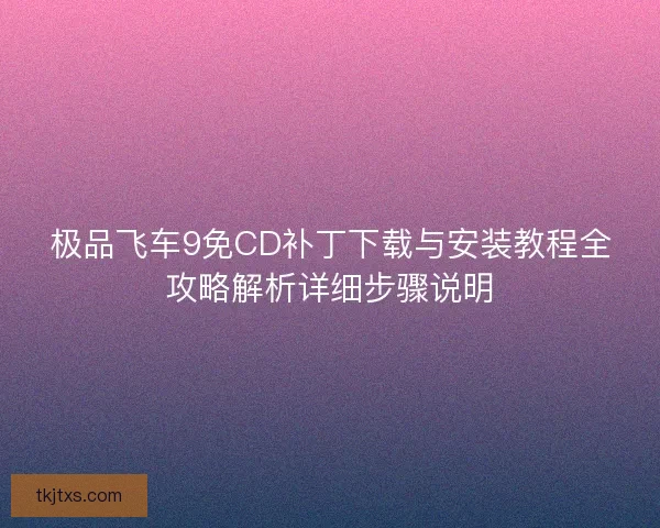极品飞车9免CD补丁下载与安装教程全攻略解析详细步骤说明 极品飞车9免CD补丁下载与安装教程全攻略解析详细步骤说明