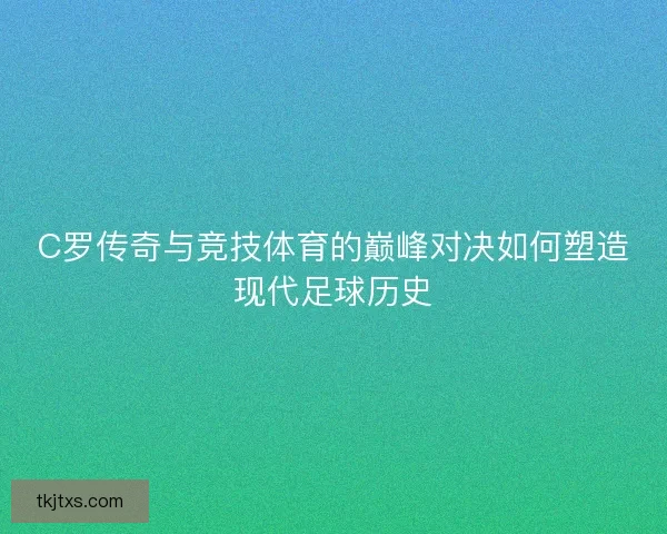C罗传奇与竞技体育的巅峰对决如何塑造现代足球历史 C罗传奇与竞技体育的巅峰对决如何塑造现代足球历史