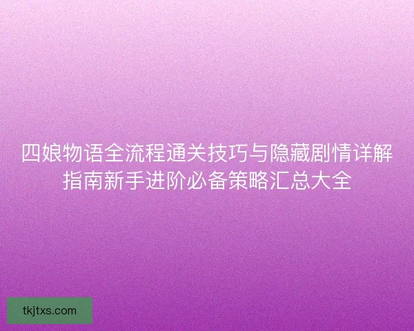 四娘物语全流程通关技巧与隐藏剧情详解指南新手进阶必备策略汇总大全 四娘物语全流程通关技巧与隐藏剧情详解指南新手进阶必备策略汇总大全