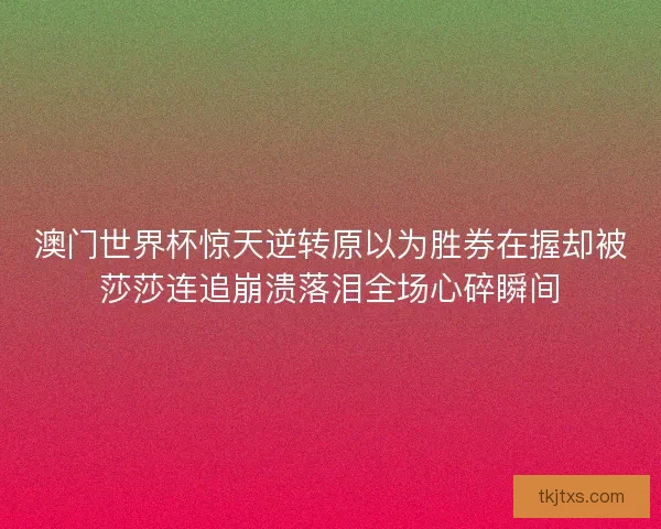 澳门世界杯惊天逆转原以为胜券在握却被莎莎连追崩溃落泪全场心碎瞬间