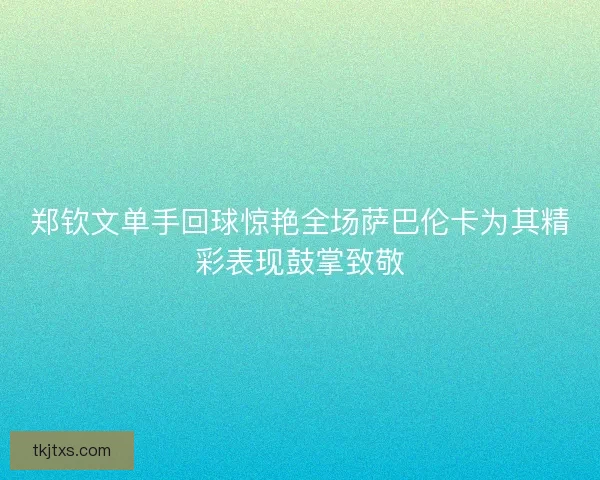 郑钦文单手回球惊艳全场萨巴伦卡为其精彩表现鼓掌致敬 郑钦文单手回球惊艳全场萨巴伦卡为其精彩表现鼓掌致敬