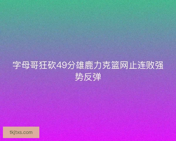 字母哥狂砍49分雄鹿力克篮网止连败强势反弹 字母哥狂砍49分雄鹿力克篮网止连败强势反弹