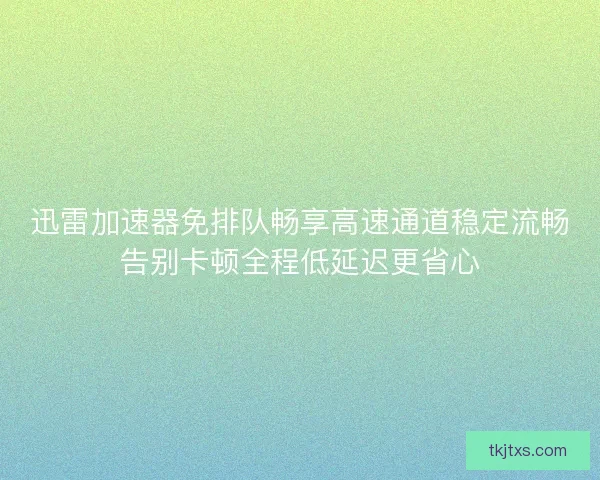 迅雷加速器免排队畅享高速通道稳定流畅告别卡顿全程低延迟更省心 迅雷加速器免排队畅享高速通道稳定流畅告别卡顿全程低延迟更省心