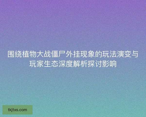 围绕植物大战僵尸外挂现象的玩法演变与玩家生态深度解析探讨影响 围绕植物大战僵尸外挂现象的玩法演变与玩家生态深度解析探讨影响