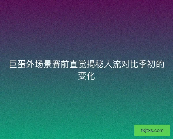 巨蛋外场景赛前直觉揭秘人流对比季初的变化 巨蛋外场景赛前直觉揭秘人流对比季初的变化
