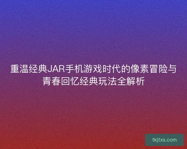 重温经典JAR手机游戏时代的像素冒险与青春回忆经典玩法全解析 重温经典JAR手机游戏时代的像素冒险与青春回忆经典玩法全解析