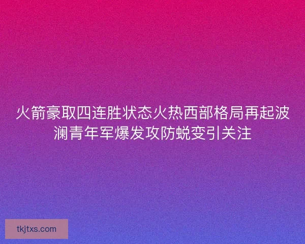 火箭豪取四连胜状态火热西部格局再起波澜青年军爆发攻防蜕变引关注