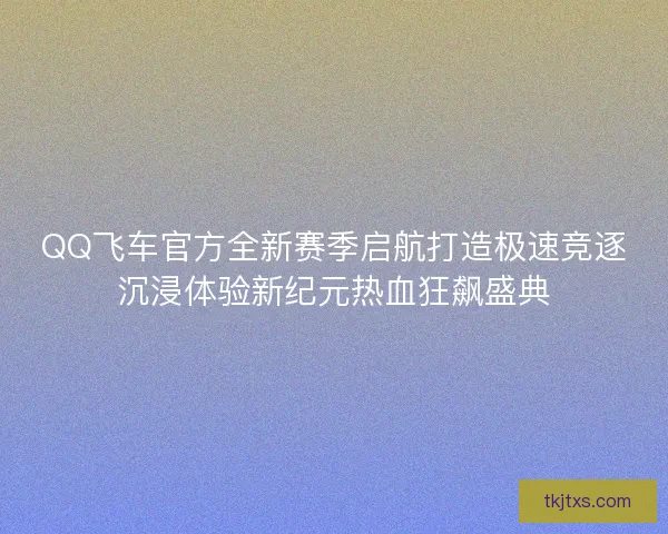 QQ飞车官方全新赛季启航打造极速竞逐沉浸体验新纪元热血狂飙盛典 QQ飞车官方全新赛季启航打造极速竞逐沉浸体验新纪元热血狂飙盛典