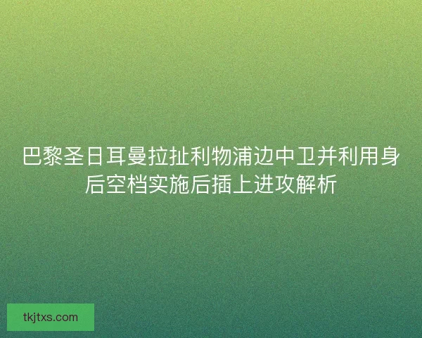 巴黎圣日耳曼拉扯利物浦边中卫并利用身后空档实施后插上进攻解析 巴黎圣日耳曼拉扯利物浦边中卫并利用身后空档实施后插上进攻解析