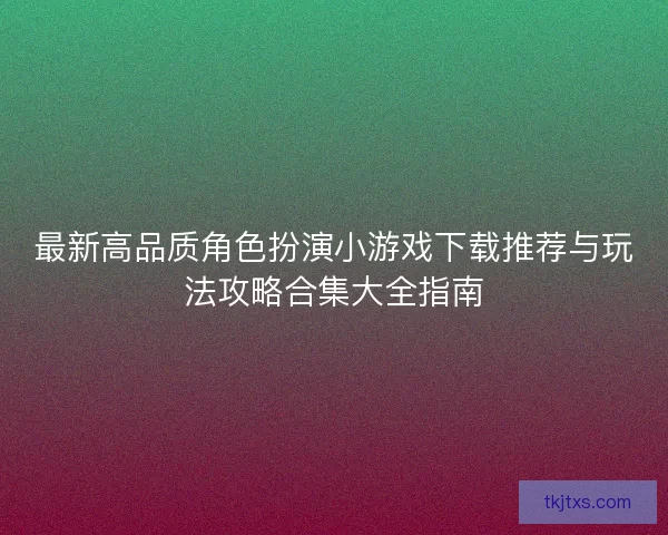 最新高品质角色扮演小游戏下载推荐与玩法攻略合集大全指南 最新高品质角色扮演小游戏下载推荐与玩法攻略合集大全指南