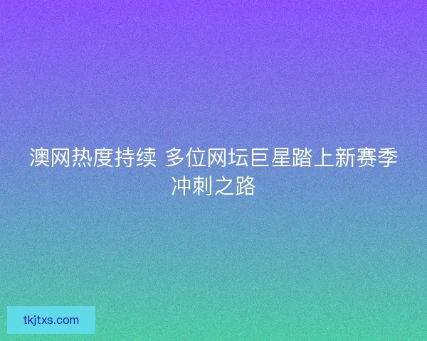 澳网热度持续 多位网坛巨星踏上新赛季冲刺之路 澳网热度持续 多位网坛巨星踏上新赛季冲刺之路